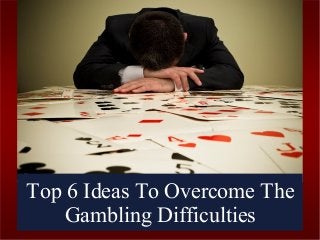 Top 6 Ideas To Overcome The
Gambling Difficulties
 