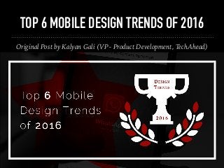 TOP 6 MOBILE DESIGN TRENDS OF 2016
Original Post by Kalyan Gali (VP - Product Development, TechAhead)
 