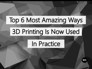 Top 6 Most Amazing Ways
3D Printing Is Now Used
In Practice
 