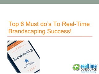 Top 6 Must do’s To Real-Time
Brandscaping Success!
 