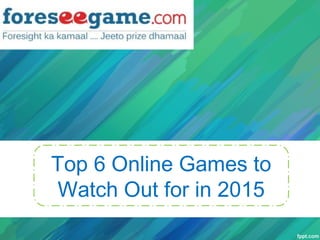 Top 6 Online Games to
Watch Out for in 2015
 