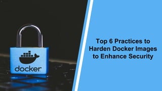 Top 6 Practices to
Harden Docker Images
to Enhance Security
 