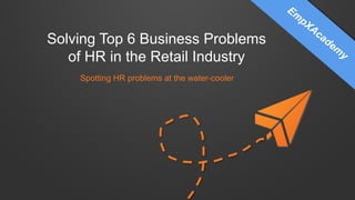 Solving Top 6 Business Problems
of HR in the Retail Industry
Spotting HR problems at the water-cooler
 