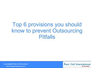 Top 6 provisions you should know to prevent Outsourcing Pitfalls Copyright@2010 Mani Soft International www.manisoftinternational.com 