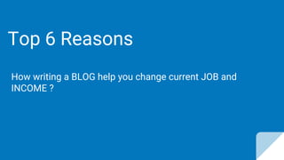 Top 6 Reasons
How writing a BLOG help you change current JOB and
INCOME ?
 