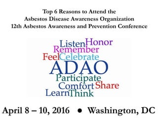 Top 6 Reasons to Attend the
Asbestos Disease Awareness Organization
12th Asbestos Awareness and Prevention Conference
April 8 – 10, 2016 ● Washington, DC
 