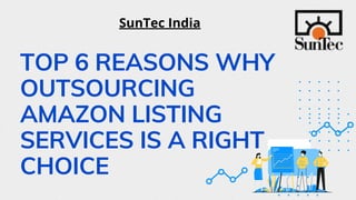 TOP 6 REASONS WHY
OUTSOURCING
AMAZON LISTING
SERVICES IS A RIGHT
CHOICE
SunTec India
 