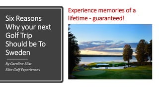 Six Reasons
Why your next
Golf Trip
Should be To
Sweden
By Caroline Blixt
Elite Golf Experiences
Experience memories of a
lifetime - guaranteed!
 
