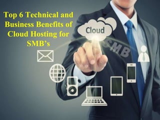 Top 6 Technical and
Business Benefits of
Cloud Hosting for
SMB’s
 