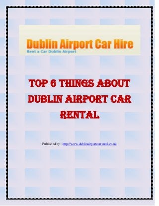 Top 6 things about
Dublin Airport car
rental
Published by : http://www.dublinairportcarrental.co.uk
 