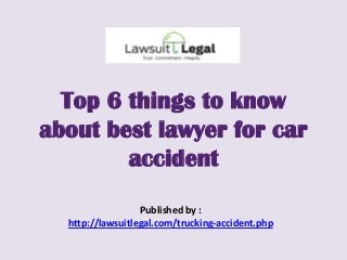 Top 6 things to know
about best lawyer for car
accident
Published by :
http://lawsuitlegal.com/trucking-accident.php
 