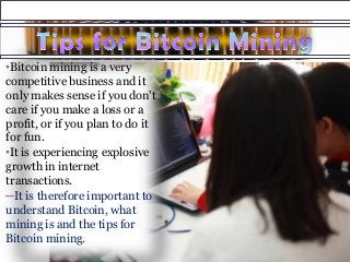 •Bitcoin mining is a very
competitive business and it
only makes sense if you don't
care if you make a loss or a
profit, or if you plan to do it
for fun.
•It is experiencing explosive
growth in internet
transactions.
─It is therefore important to
understand Bitcoin, what
mining is and the tips for
Bitcoin mining.
 