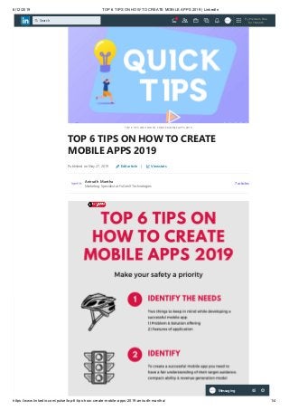 6/12/2019 TOP 6 TIPS ON HOW TO CREATE MOBILE APPS 2019 | LinkedIn
https://www.linkedin.com/pulse/top-6-tips-how-create-mobile-apps-2019-anirudh-mantha/ 1/4
TOP 6 TIPS ON HOW TO CREATE MOBILE APPS 2019
TOP 6 TIPS ON HOW TO CREATE
MOBILE APPS 2019
Published on May 27, 2019 Edit article | View stats
Anirudh Mantha
Marketing Specialist at FuGenX Technologies
7 articles
Messaging
Try Premium Free
for 1 Month
Search
 