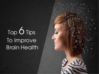 Top 6 Tips 
To Improve 
Brain Health
 