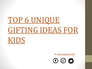 TOP 6 UNIQUE
GIFTING IDEAS FOR
KIDS
By www.augrav.com
 