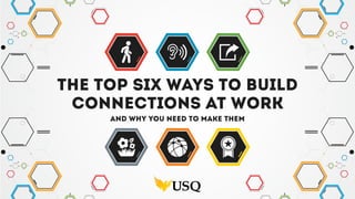 The top SIX ways to build
connections at work
and why you need to make them
 
