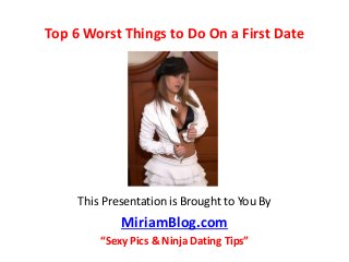 Top 6 Worst Things to Do On a First Date
This Presentation is Brought to You By
MiriamBlog.com
“Sexy Pics & Ninja Dating Tips”
 