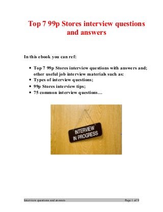 Top 7 99p Stores interview questions
and answers
In this ebook you can ref:
• Top 7 99p Stores interview questions with answers and;
other useful job interview materials such as:
• Types of interview questions;
• 99p Stores interview tips;
• 75 common interview questions…
Interview questions and answers Page 1 of 9
 