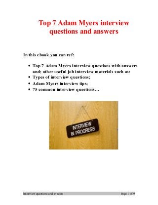 Top 7 Adam Myers interview
questions and answers
In this ebook you can ref:
• Top 7 Adam Myers interview questions with answers
and; other useful job interview materials such as:
• Types of interview questions;
• Adam Myers interview tips;
• 75 common interview questions…
Interview questions and answers Page 1 of 9
 