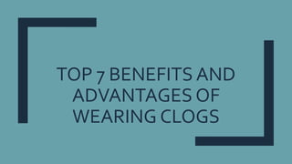TOP 7 BENEFITS AND
ADVANTAGES OF
WEARING CLOGS
 