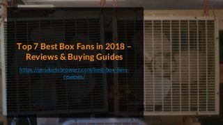 Top 7 Best Box Fans in 2018 –
Reviews & Buying Guides
https://productsbrowser.com/best-box-fans-
reviews/
 