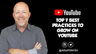 TOP 7 BEST
PRACTICES TO
GROW ON
YOUTUBE
@ADUPONT65
 