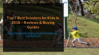 Top 7 Best Scooters for Kids in
2018 – Reviews & Buying
Guides
https://productsbrowser.com/best-scooter-for-
kids-reviews/
 