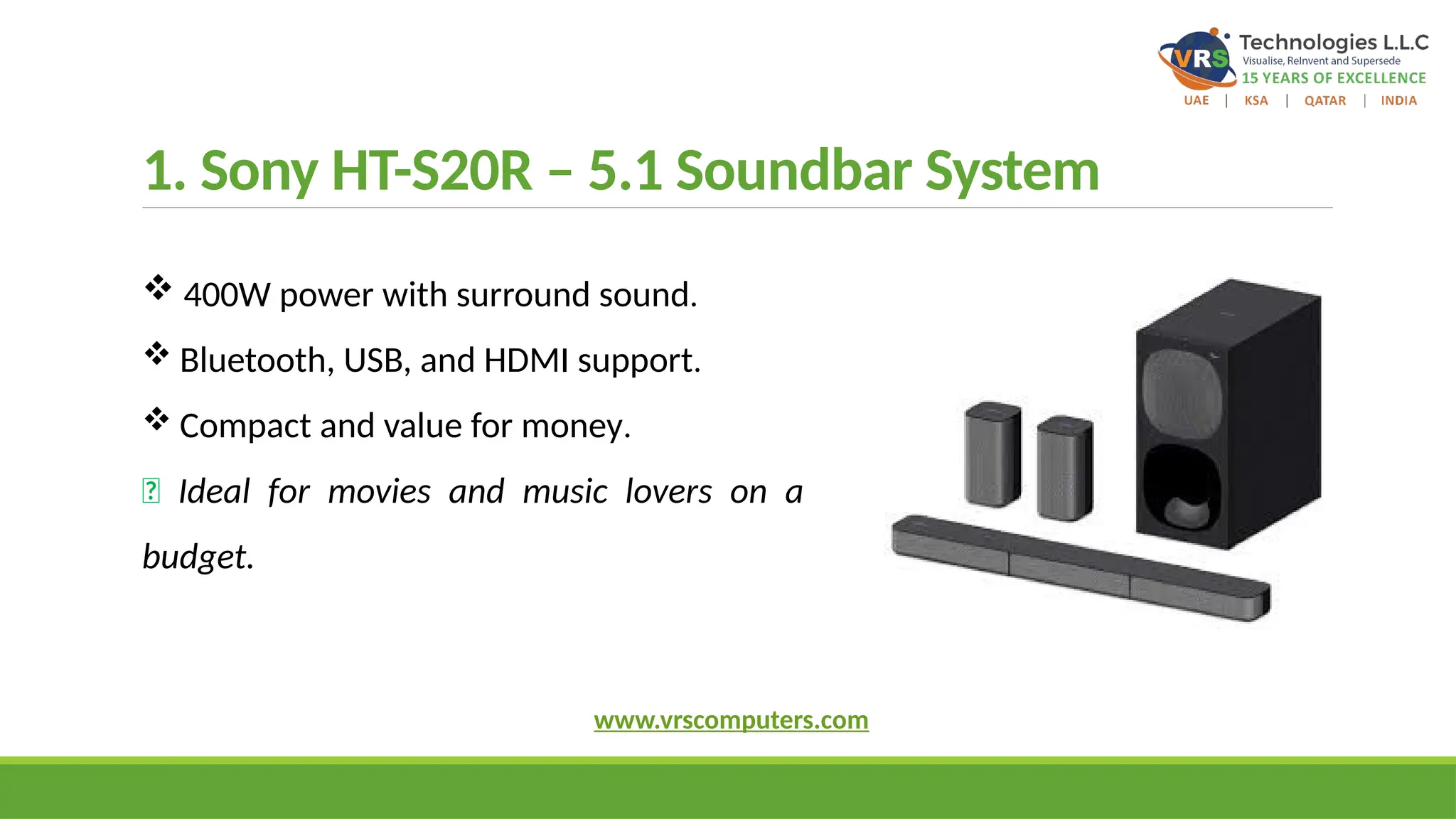 1. Sony HT-S20R – 5.1 Soundbar System
 400W power with surround sound.
 Bluetooth, USB, and HDMI support.
 Compact and value for money.
✅ Ideal for movies and music lovers on a
budget.
www.vrscomputers.com
 