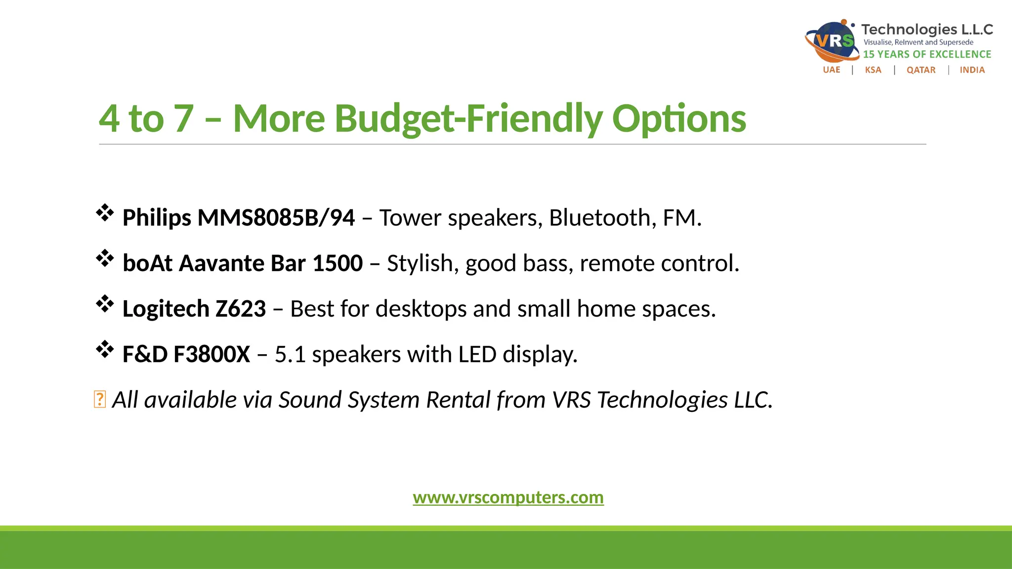 4 to 7 – More Budget-Friendly Options
 Philips MMS8085B/94 – Tower speakers, Bluetooth, FM.
 boAt Aavante Bar 1500 – Stylish, good bass, remote control.
 Logitech Z623 – Best for desktops and small home spaces.
 F&D F3800X – 5.1 speakers with LED display.
💡 All available via Sound System Rental from VRS Technologies LLC.
www.vrscomputers.com
 