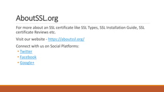 AboutSSL.org
For more about an SSL certificate like SSL Types, SSL Installation Guide, SSL
certificate Reviews etc.
Visit ...