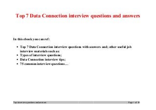 Top 7 Data Connection interview questions and answers
In this ebook you can ref:
• Top 7 Data Connection interview questions with answers and; other useful job
interview materials such as:
• Types of interview questions;
• Data Connection interview tips;
• 75 common interview questions…
Top interview questions and answers Page 1 of 10
 