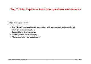 Top 7 Data Explorers interview questions and answers
In this ebook you can ref:
• Top 7 Data Explorers interview questions with answers and; other useful job
interview materials such as:
• Types of interview questions;
• Data Explorers interview tips;
• 75 common interview questions…
Top interview questions and answers Page 1 of 10
 