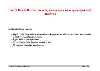 Top 7 David Brown Gear Systems interview questions and
answers
In this ebook you can ref:
• Top 7 David Brown Gear Systems interview questions with answers and; other useful
job interview materials such as:
• Types of interview questions;
• David Brown Gear Systems interview tips;
• 75 common interview questions…
Top interview questions and answers Page 1 of 10
 