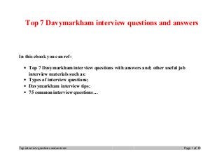 Top 7 Davymarkham interview questions and answers
In this ebook you can ref:
• Top 7 Davymarkham interview questions with answers and; other useful job
interview materials such as:
• Types of interview questions;
• Davymarkham interview tips;
• 75 common interview questions…
Top interview questions and answers Page 1 of 10
 