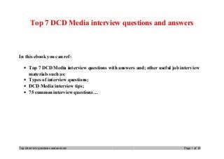 Top 7 DCD Media interview questions and answers
In this ebook you can ref:
• Top 7 DCD Media interview questions with answers and; other useful job interview
materials such as:
• Types of interview questions;
• DCD Media interview tips;
• 75 common interview questions…
Top interview questions and answers Page 1 of 10
 