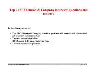 Top 7 DC Thomson & Company interview questions and
answers
In this ebook you can ref:
• Top 7 DC Thomson & Company interview questions with answers and; other useful
job interview materials such as:
• Types of interview questions;
• DC Thomson & Company interview tips;
• 75 common interview questions…
Top interview questions and answers Page 1 of 10
 