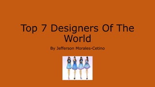 Top 7 Designers Of The
World
By Jefferson Morales-Cetino
 