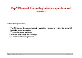 Top 7 Diamond Resourcing interview questions and
answers
In this ebook you can ref:
• Top 7 Diamond Resourcing interview questions with answers and; other useful job
interview materials such as:
• Types of interview questions;
• Diamond Resourcing interview tips;
• 75 common interview questions…
Top interview questions and answers Page 1 of 10
 