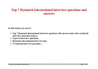 Top 7 Dynmark International interview questions and
answers
In this ebook you can ref:
• Top 7 Dynmark International interview questions with answers and; other useful job
interview materials such as:
• Types of interview questions;
• Dynmark International interview tips;
• 75 common interview questions…
Top interview questions and answers Page 1 of 10
 