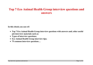 Top 7 Eco Animal Health Group interview questions and
answers
In this ebook you can ref:
• Top 7 Eco Animal Health Group interview questions with answers and; other useful
job interview materials such as:
• Types of interview questions;
• Eco Animal Health Group interview tips;
• 75 common interview questions…
Top interview questions and answers Page 1 of 10
 