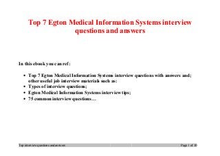 Top 7 Egton Medical Information Systems interview
questions and answers
In this ebook you can ref:
• Top 7 Egton Medical Information Systems interview questions with answers and;
other useful job interview materials such as:
• Types of interview questions;
• Egton Medical Information Systems interview tips;
• 75 common interview questions…
Top interview questions and answers Page 1 of 10
 