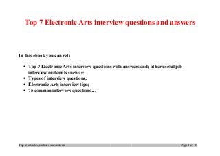 Top 7 Electronic Arts interview questions and answers
In this ebook you can ref:
• Top 7 Electronic Arts interview questions with answers and; other useful job
interview materials such as:
• Types of interview questions;
• Electronic Arts interview tips;
• 75 common interview questions…
Top interview questions and answers Page 1 of 10
 