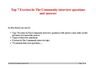Top 7 Everton In The Community interview questions
and answers
In this ebook you can ref:
• Top 7 Everton In The Community interview questions with answers and; other useful
job interview materials such as:
• Types of interview questions;
• Everton In The Community interview tips;
• 75 common interview questions…
Top interview questions and answers Page 1 of 10
 