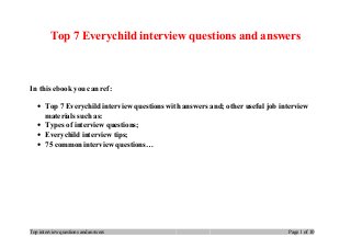 Top 7 Everychild interview questions and answers
In this ebook you can ref:
• Top 7 Everychild interview questions with answers and; other useful job interview
materials such as:
• Types of interview questions;
• Everychild interview tips;
• 75 common interview questions…
Top interview questions and answers Page 1 of 10
 