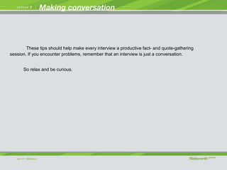 These tips should help make every interview a productive fact- and quote-gathering
session. If you encounter problems, remember that an interview is just a conversation.
So relax and be curious.
 