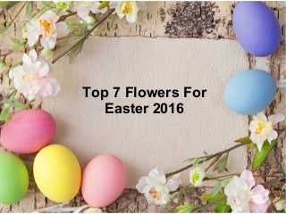 Top 7 Flowers ForTop 7 Flowers For
Easter 2016Easter 2016
 