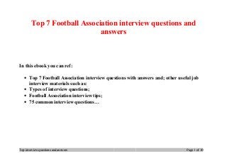 Top 7 Football Association interview questions and
answers
In this ebook you can ref:
• Top 7 Football Association interview questions with answers and; other useful job
interview materials such as:
• Types of interview questions;
• Football Association interview tips;
• 75 common interview questions…
Top interview questions and answers Page 1 of 10
 