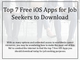 Top 7 Free iOS Apps for Job
Seekers to Download
With so many options and unlimited access to worldwide career
resources, you may be wondering how to make the most out of this.
We’ve combed the internet to find the top 7 free iOS Apps you
should download today for job seeking purposes.
 