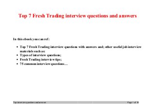 Top 7 Fresh Trading interview questions and answers
In this ebook you can ref:
• Top 7 Fresh Trading interview questions with answers and; other useful job interview
materials such as:
• Types of interview questions;
• Fresh Trading interview tips;
• 75 common interview questions…
Top interview questions and answers Page 1 of 10
 