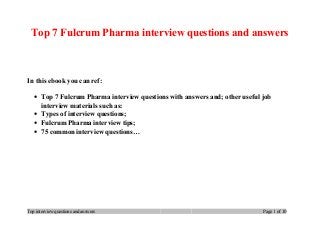 Top 7 Fulcrum Pharma interview questions and answers
In this ebook you can ref:
• Top 7 Fulcrum Pharma interview questions with answers and; other useful job
interview materials such as:
• Types of interview questions;
• Fulcrum Pharma interview tips;
• 75 common interview questions…
Top interview questions and answers Page 1 of 10
 